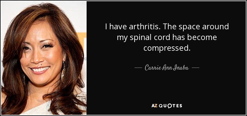 I have arthritis. The space around my spinal cord has become compressed. - Carrie Ann Inaba