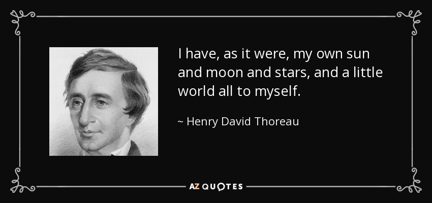 I have, as it were, my own sun and moon and stars, and a little world all to myself. - Henry David Thoreau