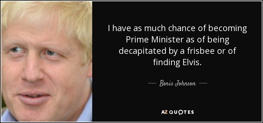 I have as much chance of becoming Prime Minister as of being decapitated by a frisbee or of finding Elvis. - Boris Johnson