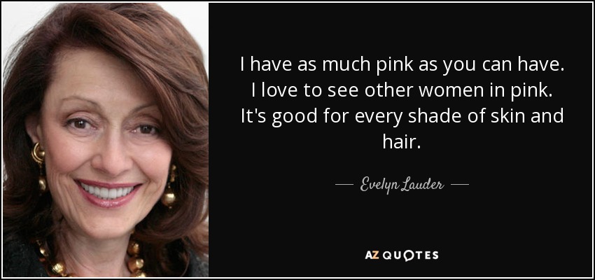I have as much pink as you can have. I love to see other women in pink. It's good for every shade of skin and hair. - Evelyn Lauder