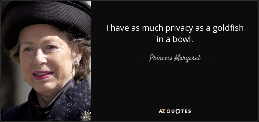 I have as much privacy as a goldfish in a bowl. - Princess Margaret
