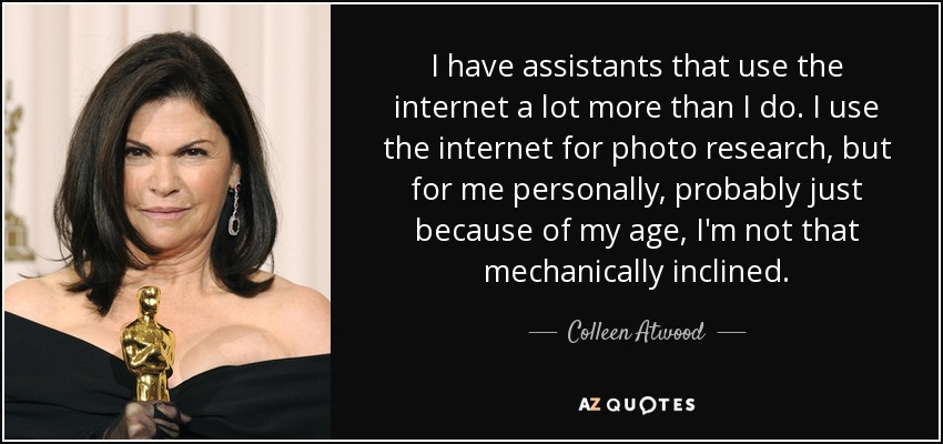 I have assistants that use the internet a lot more than I do. I use the internet for photo research, but for me personally, probably just because of my age, I'm not that mechanically inclined. - Colleen Atwood