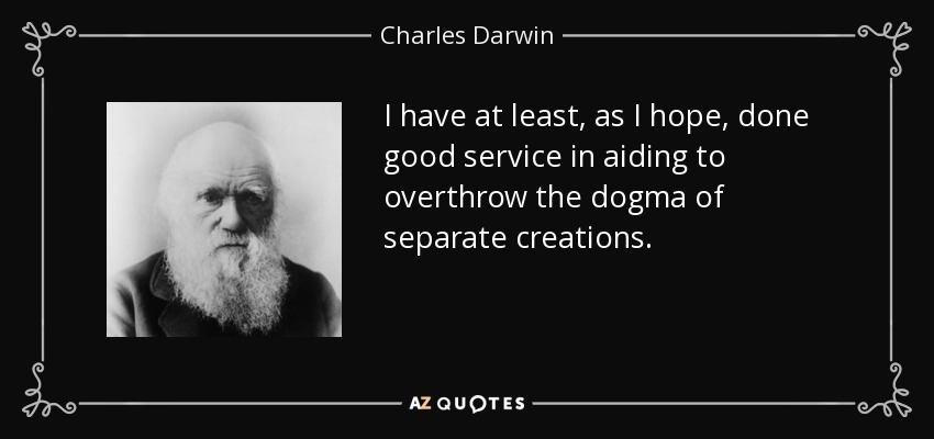 I have at least, as I hope, done good service in aiding to overthrow the dogma of separate creations. - Charles Darwin