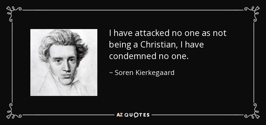 I have attacked no one as not being a Christian, I have condemned no one. - Soren Kierkegaard