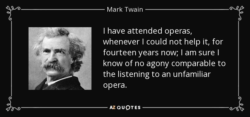 I have attended operas, whenever I could not help it, for fourteen years now; I am sure I know of no agony comparable to the listening to an unfamiliar opera. - Mark Twain