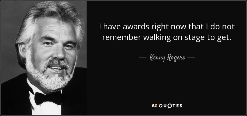 I have awards right now that I do not remember walking on stage to get. - Kenny Rogers