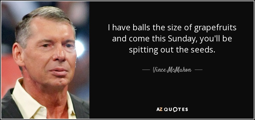I have balls the size of grapefruits and come this Sunday, you'll be spitting out the seeds. - Vince McMahon