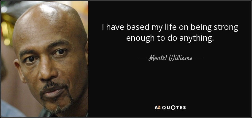 I have based my life on being strong enough to do anything. - Montel Williams