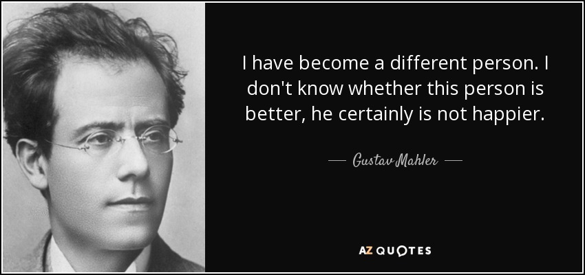 I have become a different person. I don't know whether this person is better, he certainly is not happier. - Gustav Mahler
