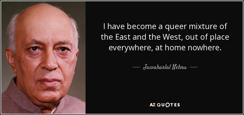 I have become a queer mixture of the East and the West, out of place everywhere, at home nowhere. - Jawaharlal Nehru