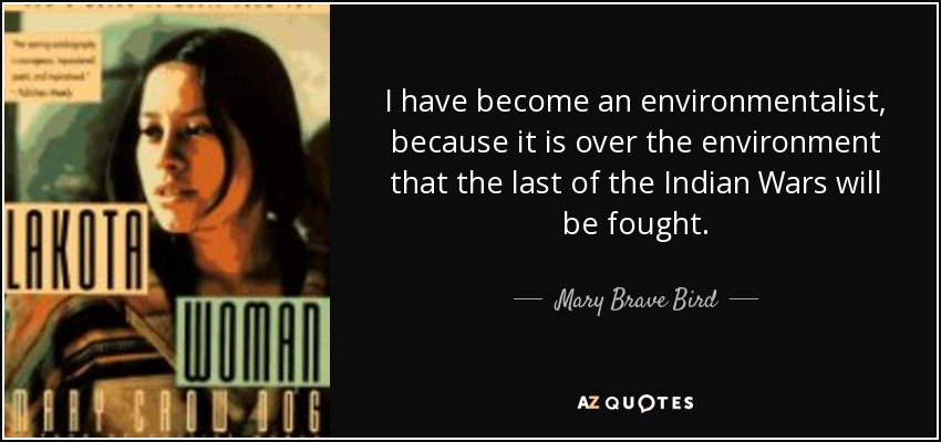 I have become an environmentalist, because it is over the environment that the last of the Indian Wars will be fought. - Mary Brave Bird