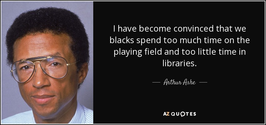 I have become convinced that we blacks spend too much time on the playing field and too little time in libraries. - Arthur Ashe
