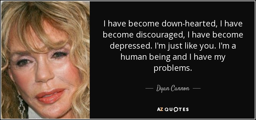 I have become down-hearted, I have become discouraged, I have become depressed. I'm just like you. I'm a human being and I have my problems. - Dyan Cannon
