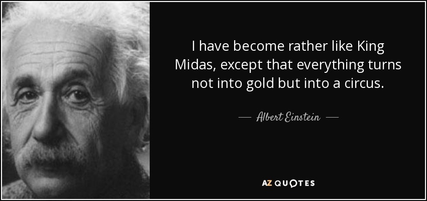 I have become rather like King Midas, except that everything turns not into gold but into a circus. - Albert Einstein