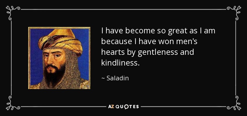 I have become so great as I am because I have won men's hearts by gentleness and kindliness. - Saladin