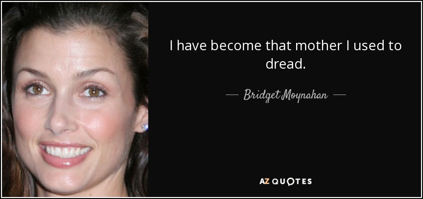 I have become that mother I used to dread. - Bridget Moynahan