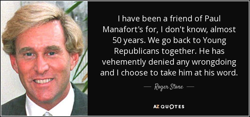 I have been a friend of Paul Manafort's for, I don't know, almost 50 years. We go back to Young Republicans together. He has vehemently denied any wrongdoing and I choose to take him at his word. - Roger Stone