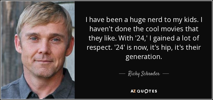 I have been a huge nerd to my kids. I haven't done the cool movies that they like. With '24,' I gained a lot of respect. '24' is now, it's hip, it's their generation. - Ricky Schroder