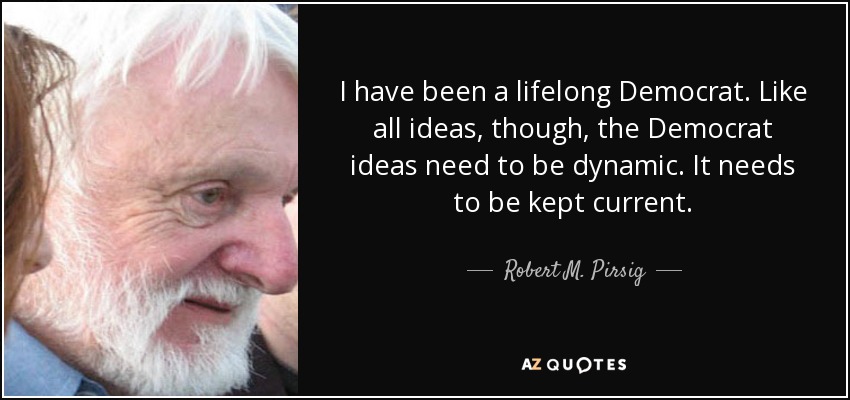 I have been a lifelong Democrat. Like all ideas, though, the Democrat ideas need to be dynamic. It needs to be kept current. - Robert M. Pirsig