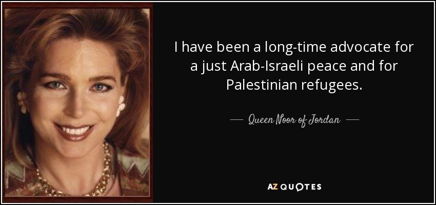 I have been a long-time advocate for a just Arab-Israeli peace and for Palestinian refugees. - Queen Noor of Jordan