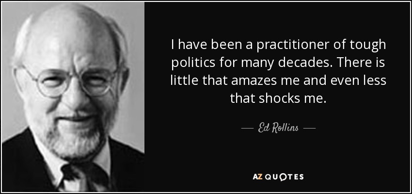 I have been a practitioner of tough politics for many decades. There is little that amazes me and even less that shocks me. - Ed Rollins