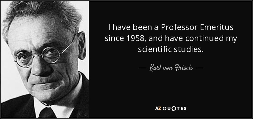I have been a Professor Emeritus since 1958, and have continued my scientific studies. - Karl von Frisch