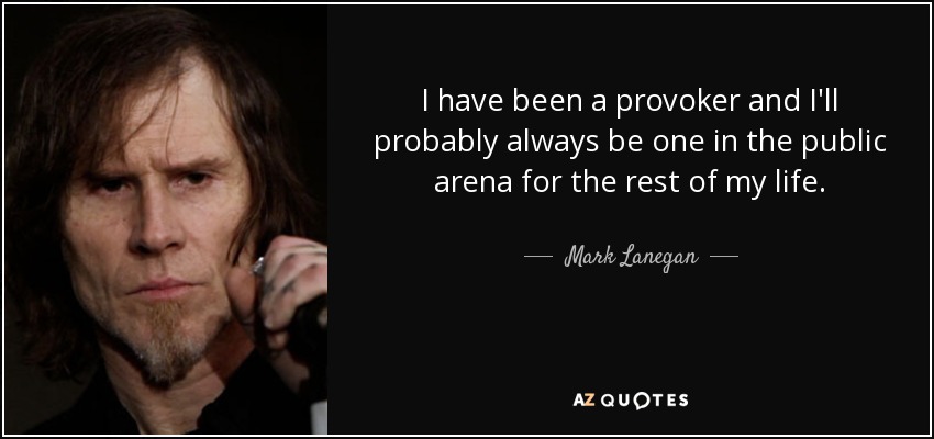 I have been a provoker and I'll probably always be one in the public arena for the rest of my life. - Mark Lanegan
