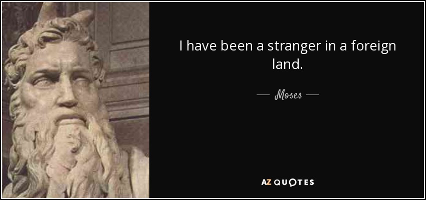 I have been a stranger in a foreign land. - Moses