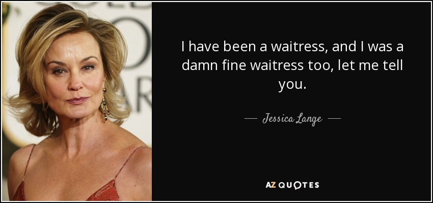 I have been a waitress, and I was a damn fine waitress too, let me tell you. - Jessica Lange