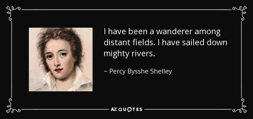I have been a wanderer among distant fields. I have sailed down mighty rivers. - Percy Bysshe Shelley