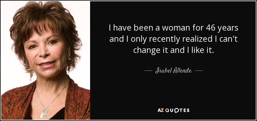 I have been a woman for 46 years and I only recently realized I can't change it and I like it. - Isabel Allende