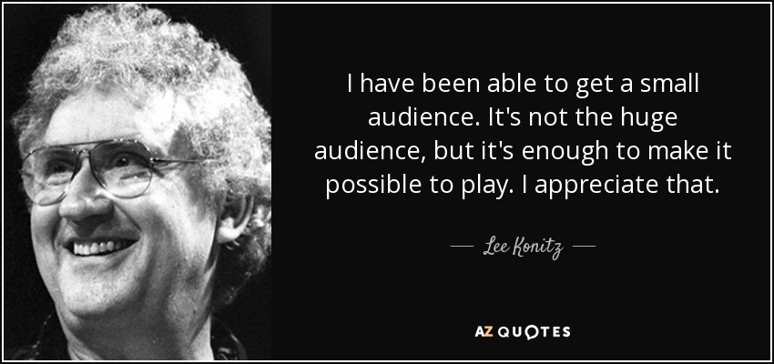 I have been able to get a small audience. It's not the huge audience, but it's enough to make it possible to play. I appreciate that. - Lee Konitz