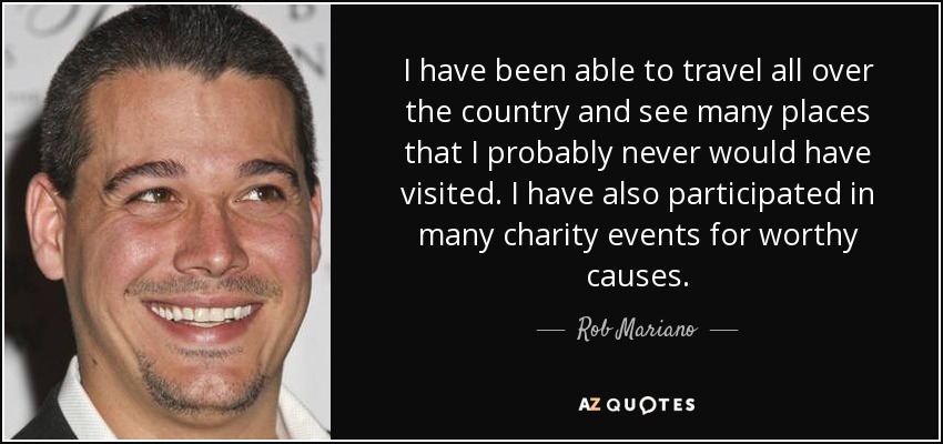 I have been able to travel all over the country and see many places that I probably never would have visited. I have also participated in many charity events for worthy causes. - Rob Mariano