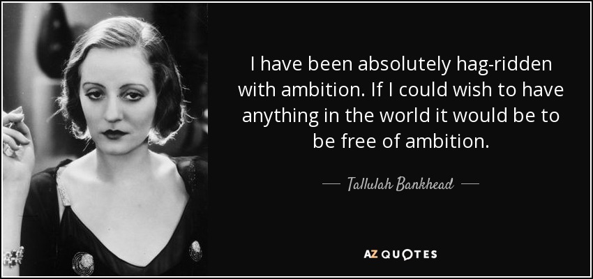 I have been absolutely hag-ridden with ambition. If I could wish to have anything in the world it would be to be free of ambition. - Tallulah Bankhead