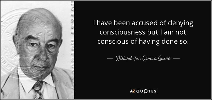I have been accused of denying consciousness but I am not conscious of having done so. - Willard Van Orman Quine