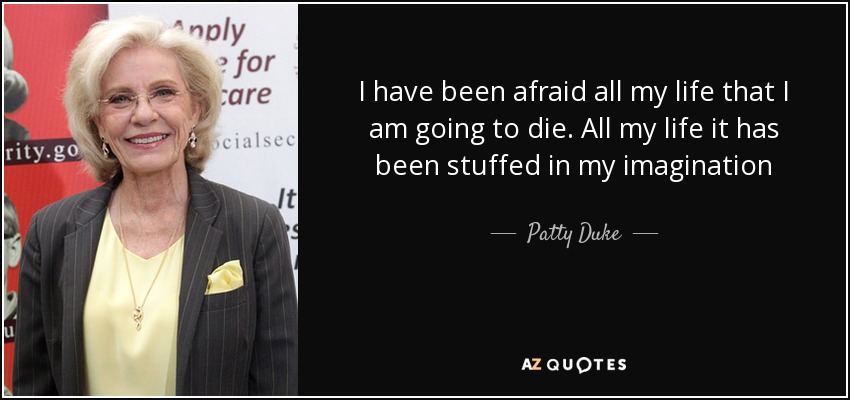 I have been afraid all my life that I am going to die. All my life it has been stuffed in my imagination - Patty Duke
