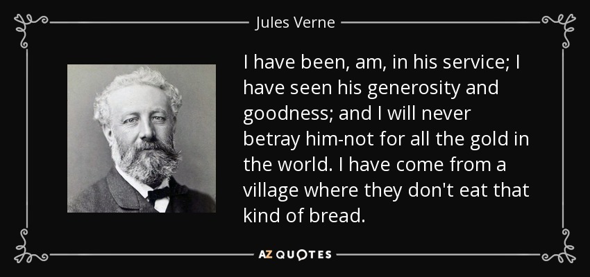 I have been, am, in his service; I have seen his generosity and goodness; and I will never betray him-not for all the gold in the world. I have come from a village where they don't eat that kind of bread. - Jules Verne