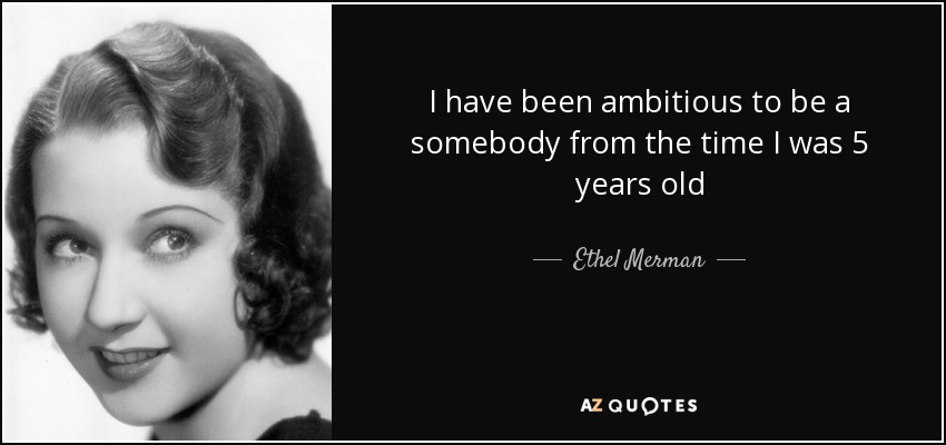 I have been ambitious to be a somebody from the time I was 5 years old - Ethel Merman