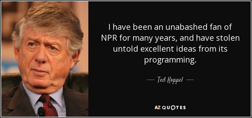 I have been an unabashed fan of NPR for many years, and have stolen untold excellent ideas from its programming. - Ted Koppel