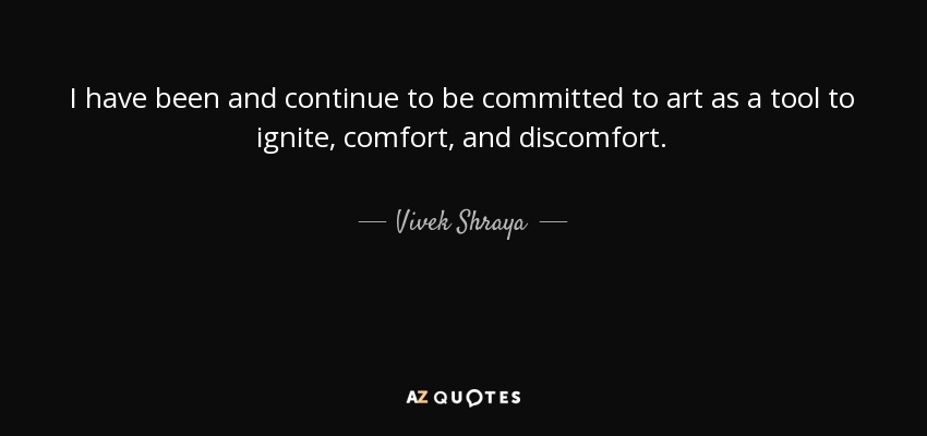 I have been and continue to be committed to art as a tool to ignite, comfort, and discomfort. - Vivek Shraya