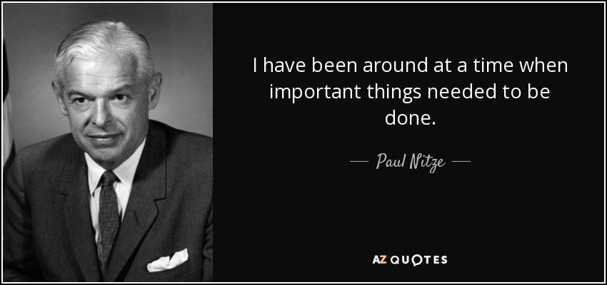 I have been around at a time when important things needed to be done. - Paul Nitze