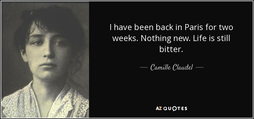 I have been back in Paris for two weeks. Nothing new. Life is still bitter. - Camille Claudel