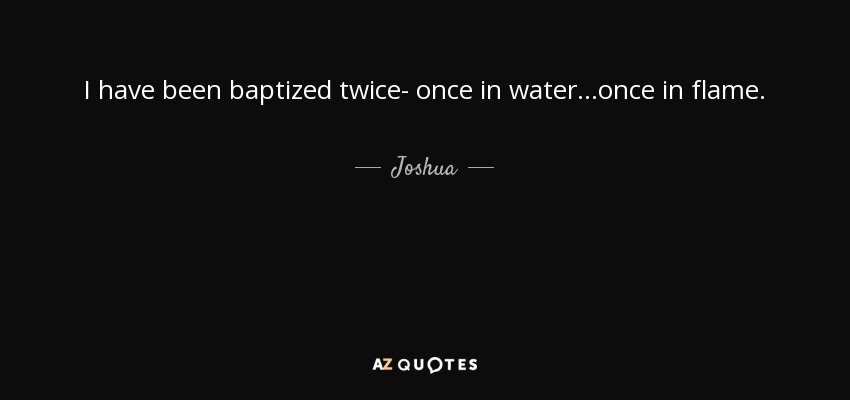 I have been baptized twice- once in water...once in flame. - Joshua