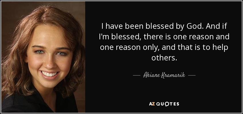 I have been blessed by God. And if I'm blessed, there is one reason and one reason only, and that is to help others. - Akiane Kramarik
