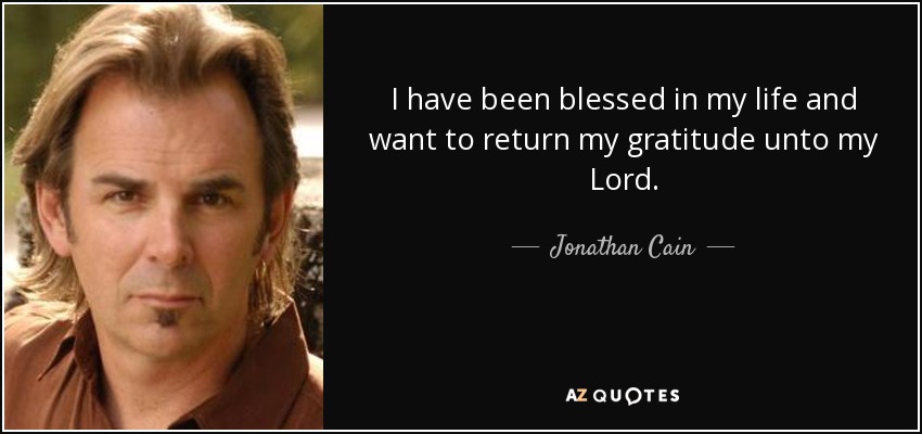 I have been blessed in my life and want to return my gratitude unto my Lord. - Jonathan Cain