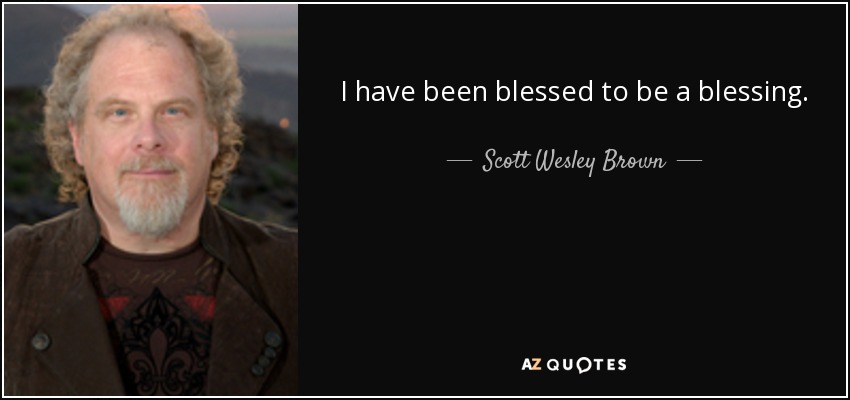 I have been blessed to be a blessing. - Scott Wesley Brown