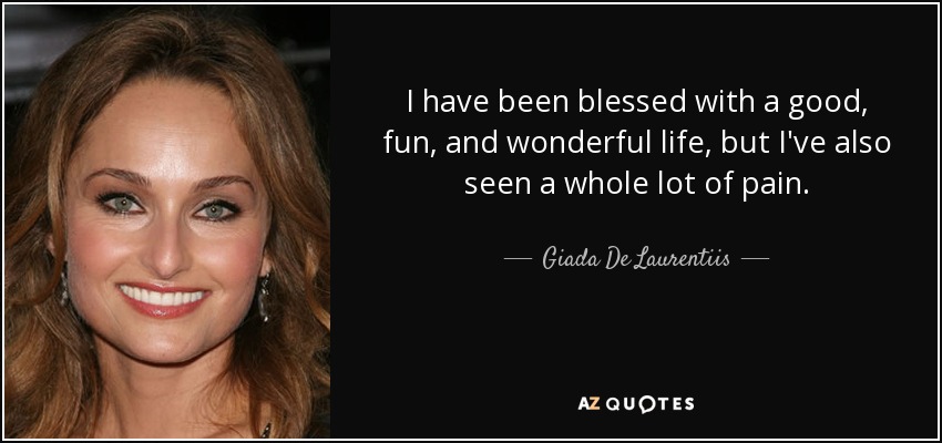 I have been blessed with a good, fun, and wonderful life, but I've also seen a whole lot of pain. - Giada De Laurentiis