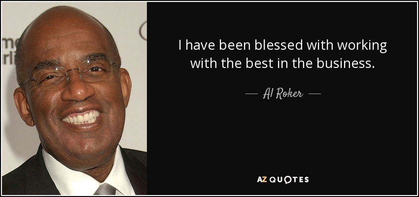 I have been blessed with working with the best in the business. - Al Roker