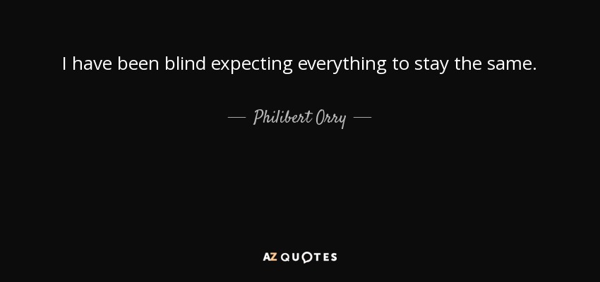 I have been blind expecting everything to stay the same. - Philibert Orry