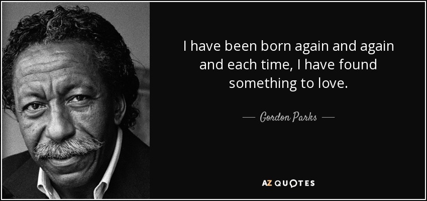 I have been born again and again and each time, I have found something to love. - Gordon Parks